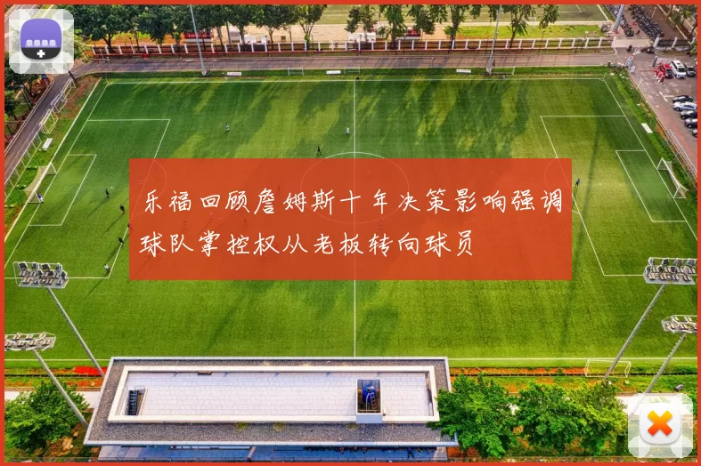 乐福回顾詹姆斯十年决策影响强调球队掌控权从老板转向球员