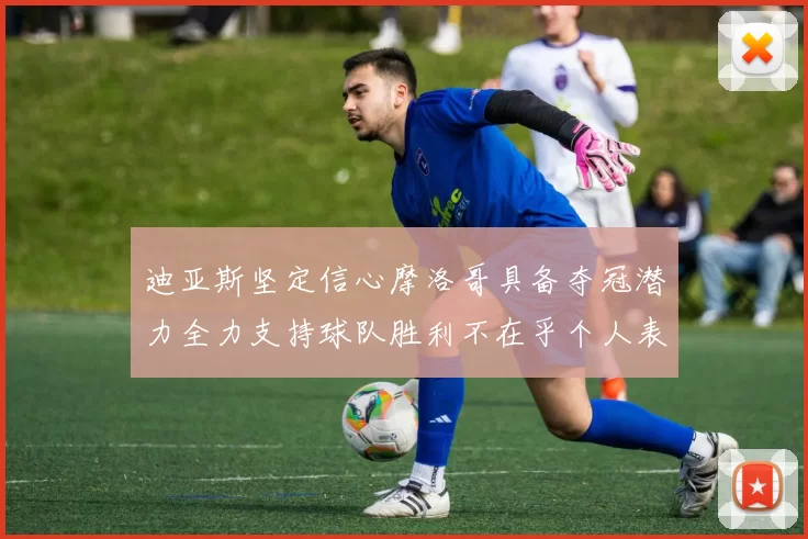 迪亚斯坚定信心摩洛哥具备夺冠潜力全力支持球队胜利不在乎个人表现