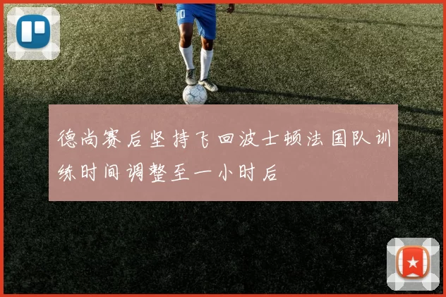 德尚赛后坚持飞回波士顿法国队训练时间调整至一小时后