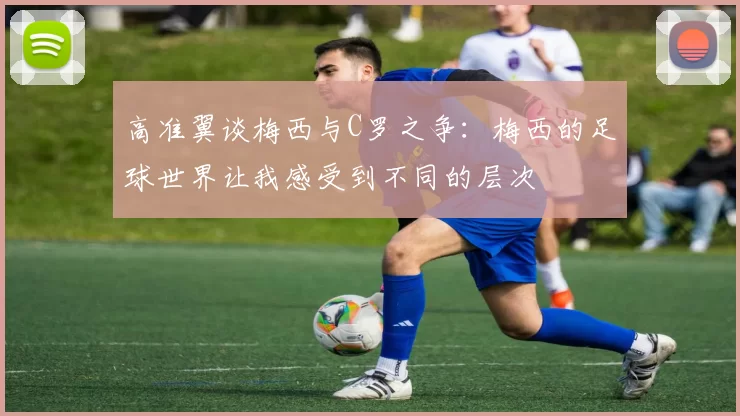 高准翼谈梅西与C罗之争：梅西的足球世界让我感受到不同的层次