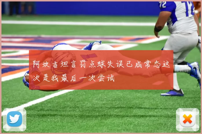 阿坎吉坦言罚点球失误已成常态这次是我最后一次尝试